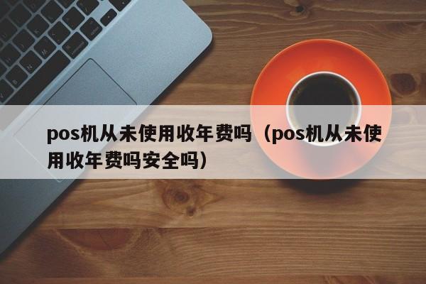 pos机从未使用收年费吗（pos机从未使用收年费吗安全吗）