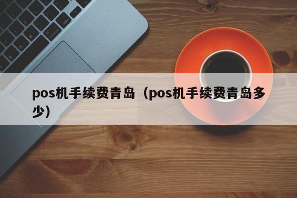 pos机手续费青岛（pos机手续费青岛多少）