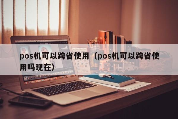 pos机可以跨省使用（pos机可以跨省使用吗现在）