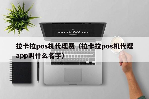 拉卡拉pos机代理费（拉卡拉pos机代理app叫什么名字）