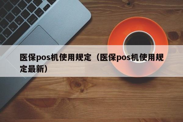 医保pos机使用规定（医保pos机使用规定最新）