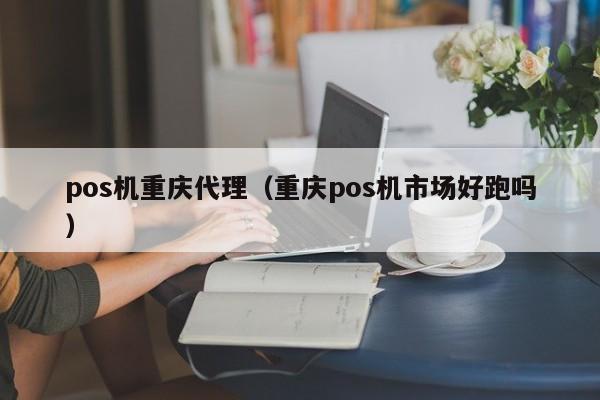 pos机重庆代理（重庆pos机市场好跑吗）