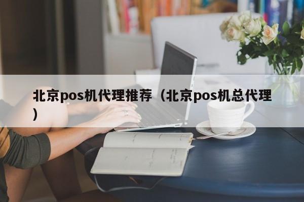 北京pos机代理推荐（北京pos机总代理）