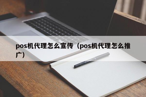 pos机代理怎么宣传（pos机代理怎么推广）