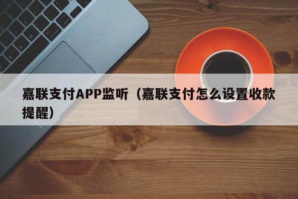 嘉联支付APP监听（嘉联支付怎么设置收款提醒）