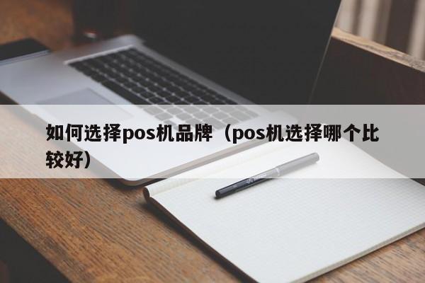 如何选择pos机品牌（pos机选择哪个比较好）