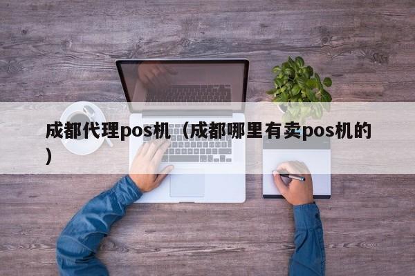 成都代理pos机（成都哪里有卖pos机的）