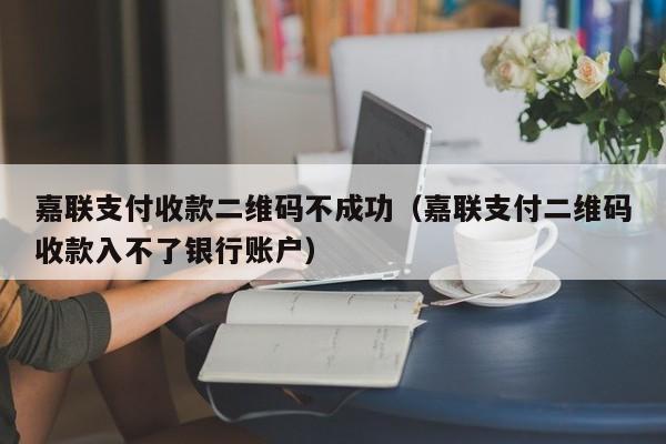 嘉联支付收款二维码不成功（嘉联支付二维码收款入不了银行账户）