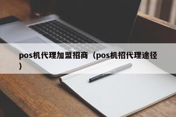 pos机代理加盟招商（pos机招代理途径）