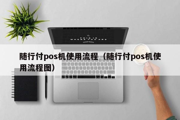 随行付pos机使用流程（随行付pos机使用流程图）