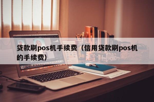 贷款刷pos机手续费（信用贷款刷pos机的手续费）