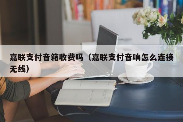 嘉联支付音箱收费吗（嘉联支付音响怎么连接无线）