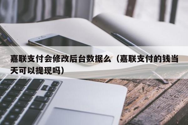 嘉联支付会修改后台数据么（嘉联支付的钱当天可以提现吗）