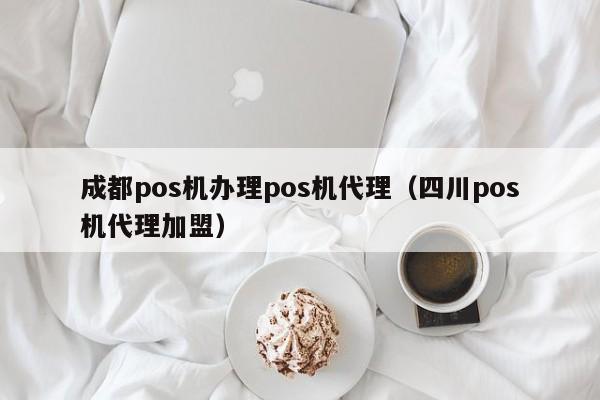 成都pos机办理pos机代理（四川pos机代理加盟）