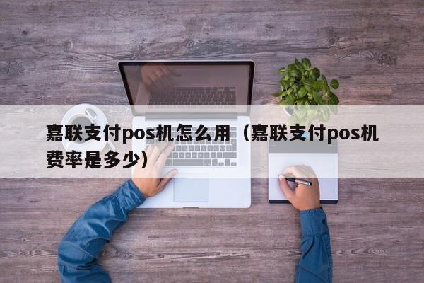 嘉联支付pos机怎么用（嘉联支付pos机费率是多少）