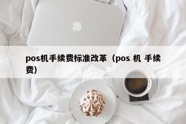 pos机手续费标准改革（pos 机 手续费）