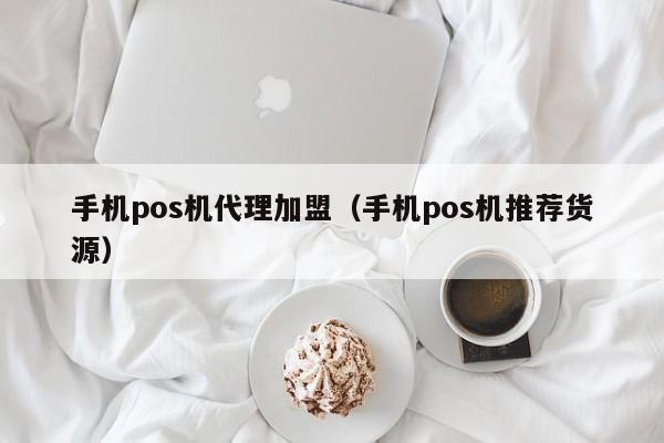 手机pos机代理加盟（手机pos机推荐货源）