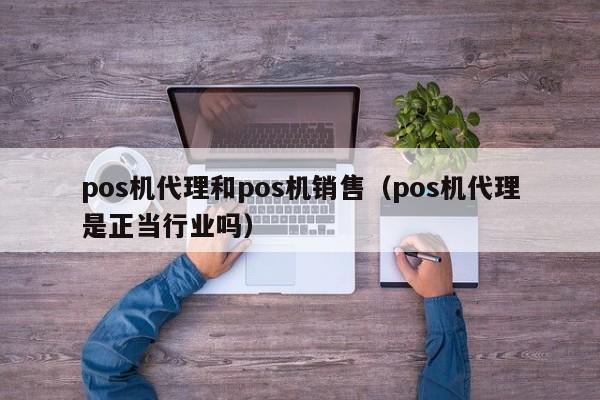 pos机代理和pos机销售（pos机代理是正当行业吗）