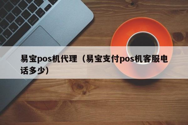 易宝pos机代理（易宝支付pos机客服电话多少）