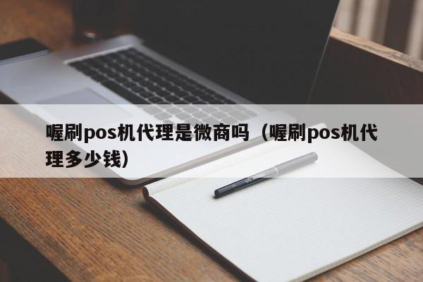 喔刷pos机代理是微商吗（喔刷pos机代理多少钱）