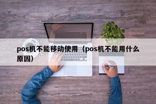 pos机不能移动使用（pos机不能用什么原因）