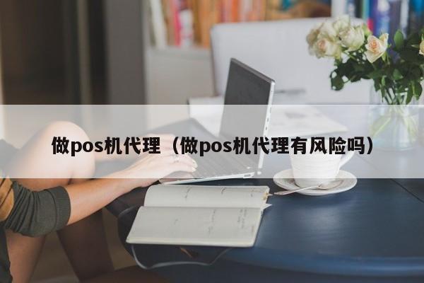 做pos机代理（做pos机代理有风险吗）