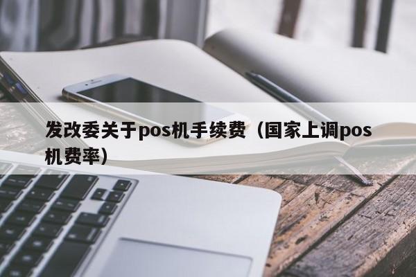 发改委关于pos机手续费（国家上调pos机费率）