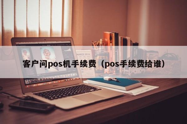 客户问pos机手续费（pos手续费给谁）