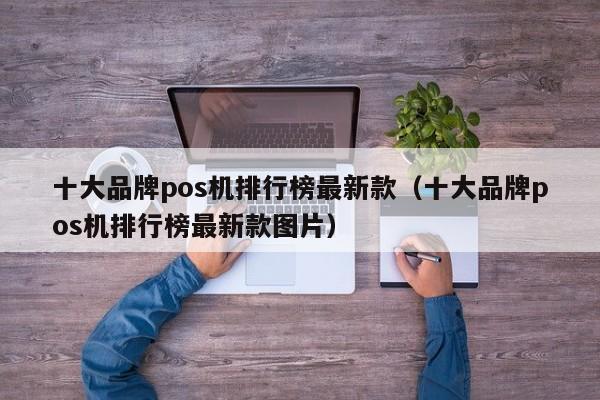 十大品牌pos机排行榜最新款（十大品牌pos机排行榜最新款图片）