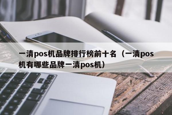 一清pos机品牌排行榜前十名（一清pos机有哪些品牌一清pos机）