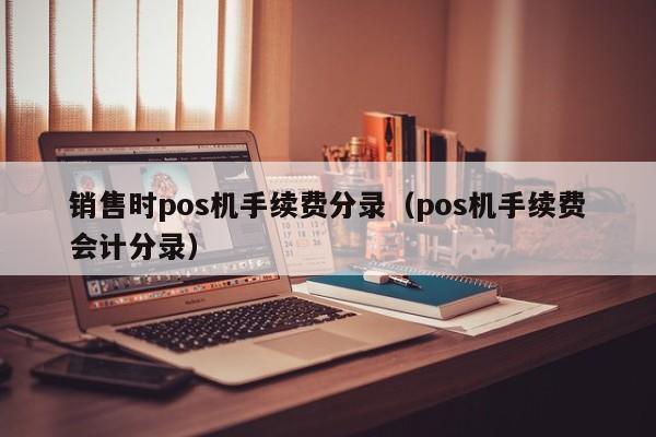 销售时pos机手续费分录（pos机手续费会计分录）