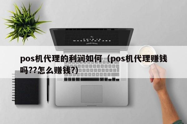 pos机代理的利润如何（pos机代理赚钱吗??怎么赚钱?）