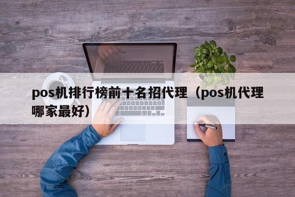 pos机排行榜前十名招代理（pos机代理哪家最好）