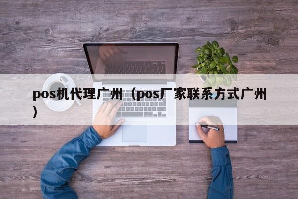 pos机代理广州（pos厂家联系方式广州）