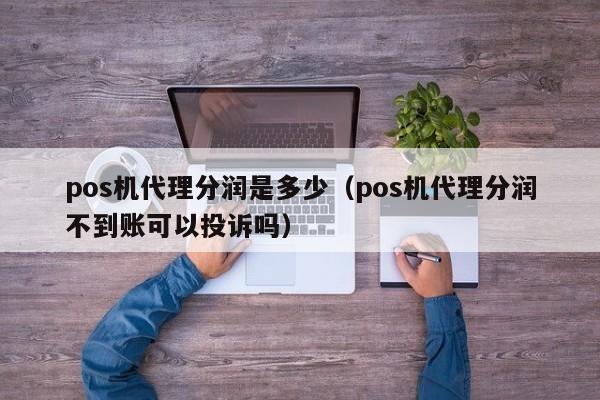 pos机代理分润是多少（pos机代理分润不到账可以投诉吗）