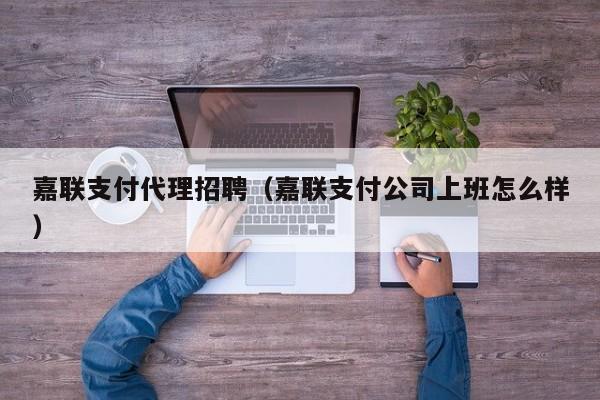 嘉联支付代理招聘（嘉联支付公司上班怎么样）