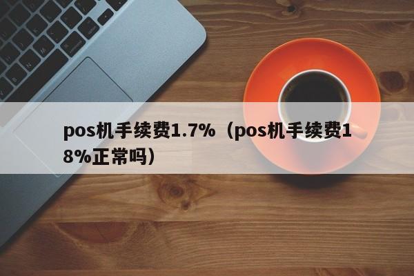 pos机手续费1.7%（pos机手续费18%正常吗）