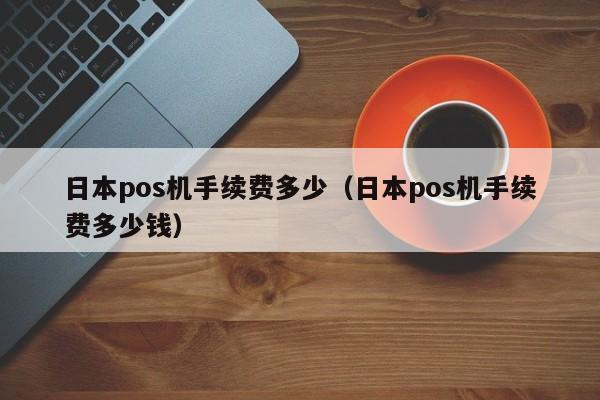 日本pos机手续费多少（日本pos机手续费多少钱）