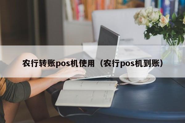 农行转账pos机使用（农行pos机到账）