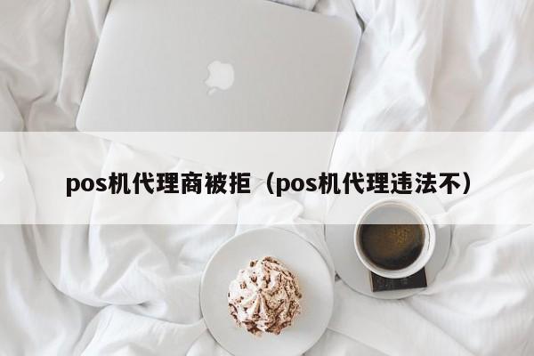 pos机代理商被拒（pos机代理违法不）