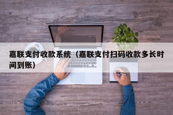 嘉联支付收款系统（嘉联支付扫码收款多长时间到账）