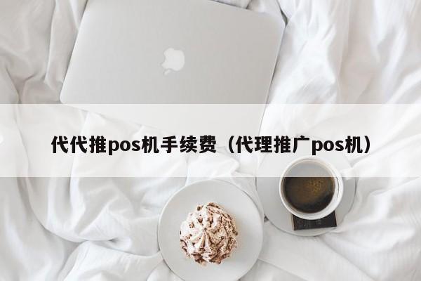 代代推pos机手续费（代理推广pos机）