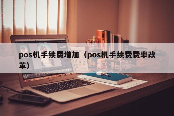 pos机手续费增加（pos机手续费费率改革）