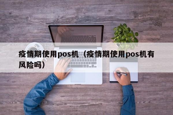 疫情期使用pos机（疫情期使用pos机有风险吗）