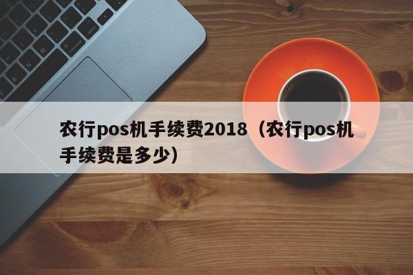 农行pos机手续费2018（农行pos机手续费是多少）