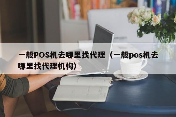 一般POS机去哪里找代理（一般pos机去哪里找代理机构）