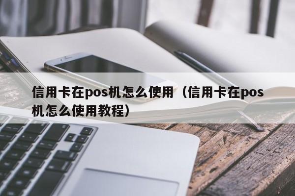 信用卡在pos机怎么使用（信用卡在pos机怎么使用教程）