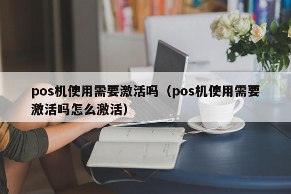 pos机使用需要激活吗（pos机使用需要激活吗怎么激活）