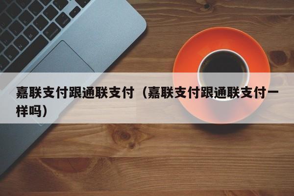 嘉联支付跟通联支付（嘉联支付跟通联支付一样吗）