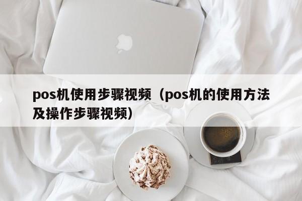 pos机使用步骤视频（pos机的使用方法及操作步骤视频）